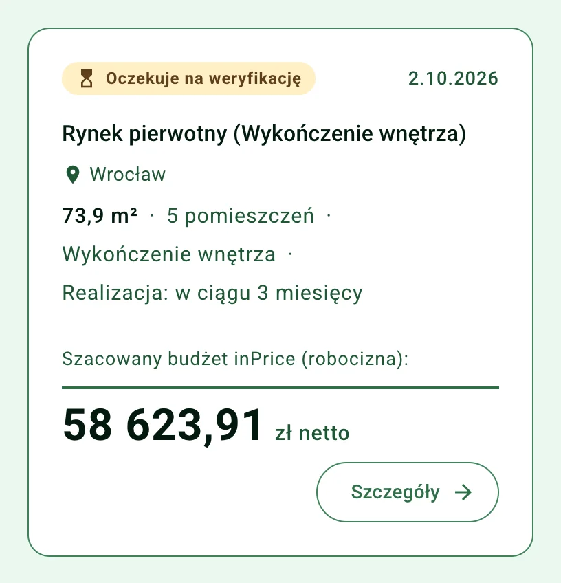 Widok autora: zlecenie zgłoszone na giełdę inPrice, status: oczekuje na weryfikację; rynek pierwotny, wykończenie wnętrza, Wrocław, 73,9 m², 5 pomieszczeń, realizacja w ciągu 3 miesięcy, szacowany budżet inPrice (robocizna) 58 623,91 zł netto